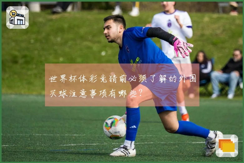 世界杯体彩竞猜前必须了解的外围买球注意事项有哪些？