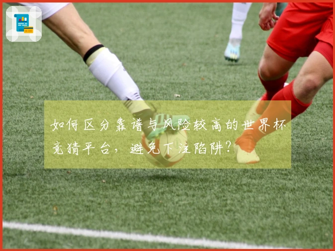 如何区分靠谱与风险较高的世界杯竞猜平台，避免下注陷阱？