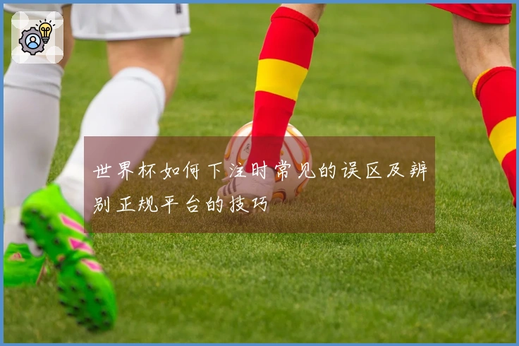 世界杯如何下注时常见的误区及辨别正规平台的技巧