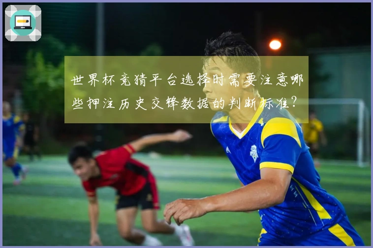 世界杯竞猜平台选择时需要注意哪些押注历史交锋数据的判断标准？